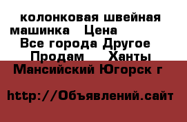 колонковая швейная машинка › Цена ­ 50 000 - Все города Другое » Продам   . Ханты-Мансийский,Югорск г.